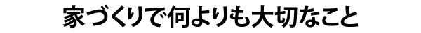 家づくりでなによりも大切なこと