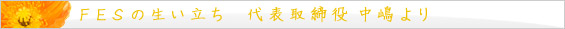=FESの生い立ち 代表取締役 中嶋より=