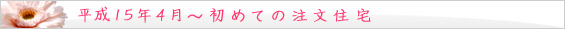 平成15年 4月~ 初めての注文住宅。