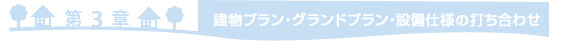 ＝第3章　建物プラン・グランドプラン、設備仕様の打ち合わせ＝