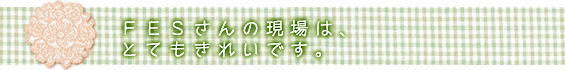 ＦＥＳさんの現場はとてもきれいです